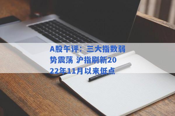 A股午评：三大指数弱势震荡 沪指刷新2022年11月以来低点