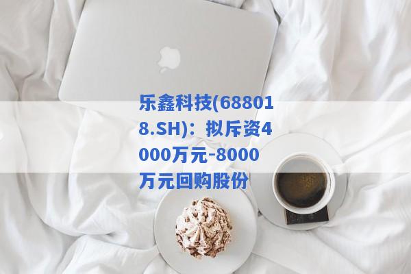 乐鑫科技(688018.SH)：拟斥资4000万元-8000万元回购股份