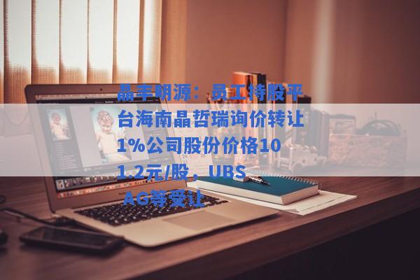 晶丰明源：员工持股平台海南晶哲瑞询价转让1%公司股份价格101.2元/股，UBS AG等受让