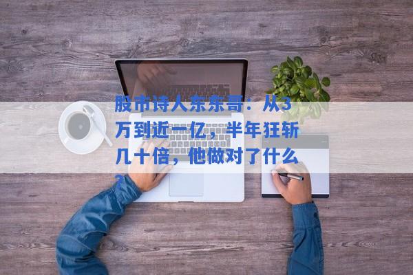 股市诗人东东哥：从3万到近一亿，半年狂斩几十倍，他做对了什么？