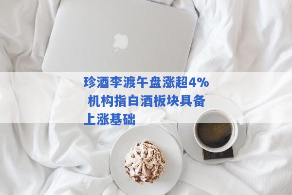 珍酒李渡午盘涨超4% 机构指白酒板块具备上涨基础