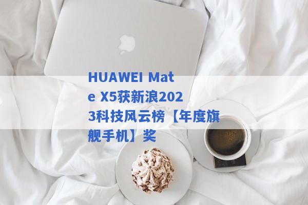 HUAWEI Mate X5获新浪2023科技风云榜【年度旗舰手机】奖