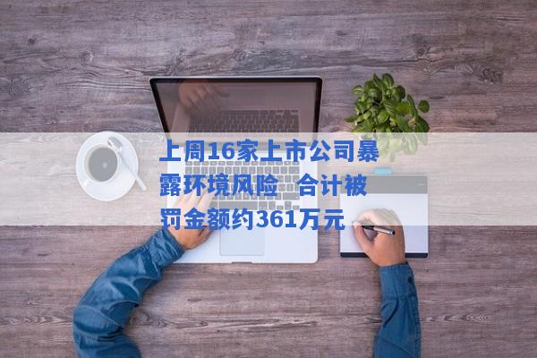 上周16家上市公司暴露环境风险  合计被罚金额约361万元