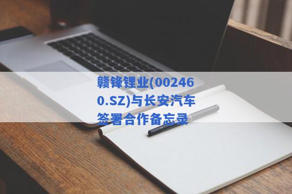 赣锋锂业(002460.SZ)与长安汽车签署合作备忘录