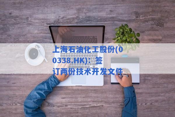 上海石油化工股份(00338.HK)：签订两份技术开发文件