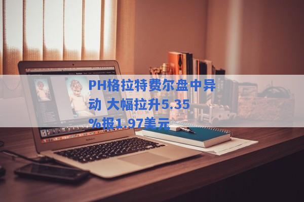 PH格拉特费尔盘中异动 大幅拉升5.35%报1.97美元