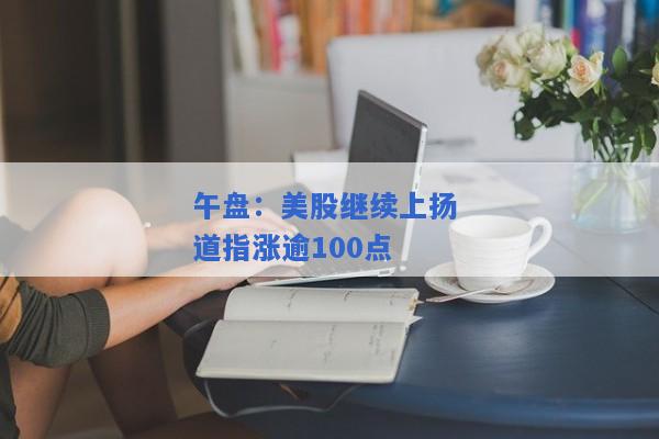 午盘：美股继续上扬 道指涨逾100点