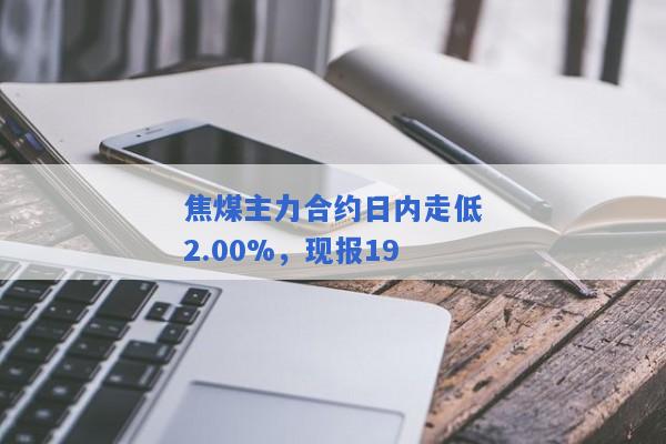 焦煤主力合约日内走低2.00%，现报19