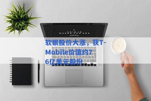 软银股价大涨，获T-Mobile价值约76亿美元股份