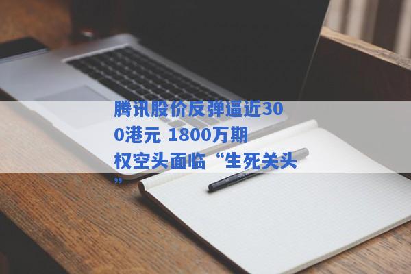 腾讯股价反弹逼近300港元 1800万期权空头面临“生死关头”