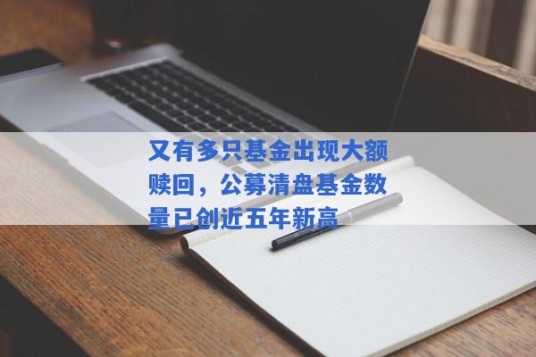 又有多只基金出现大额赎回，公募清盘基金数量已创近五年新高