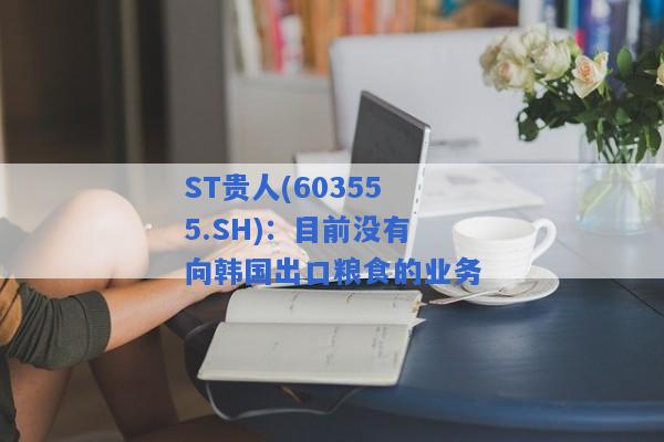 ST贵人(603555.SH)：目前没有向韩国出口粮食的业务