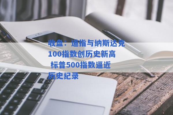 收盘：道指与纳斯达克100指数创历史新高 标普500指数逼近历史纪录