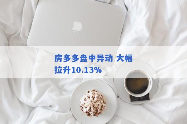 房多多盘中异动 大幅拉升10.13%