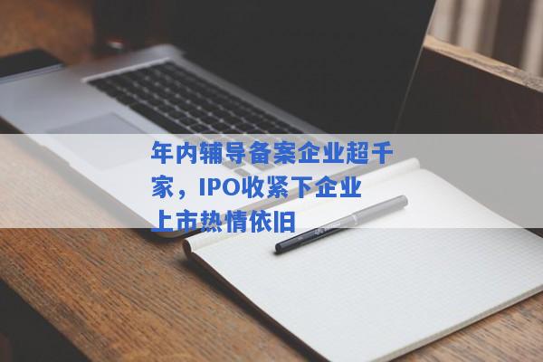 年内辅导备案企业超千家，IPO收紧下企业上市热情依旧