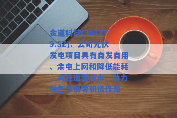 金道科技(301279.SZ)：公司光伏发电项目具有自发自用、余电上网和降低能耗、减轻运营成本、助力绿色发展等积极作用