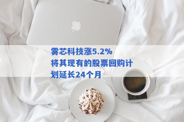 雾芯科技涨5.2% 将其现有的股票回购计划延长24个月