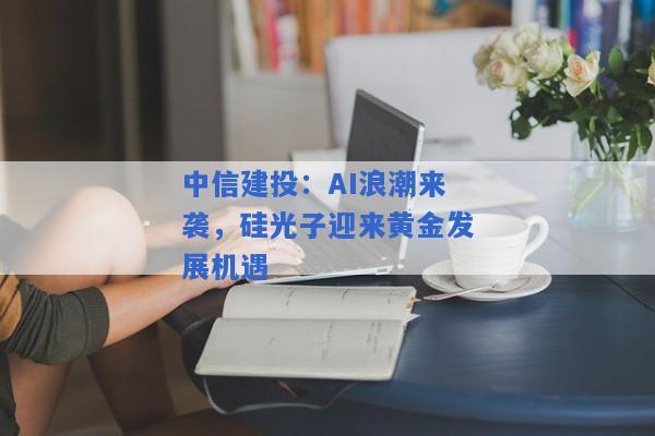 中信建投：AI浪潮来袭，硅光子迎来黄金发展机遇