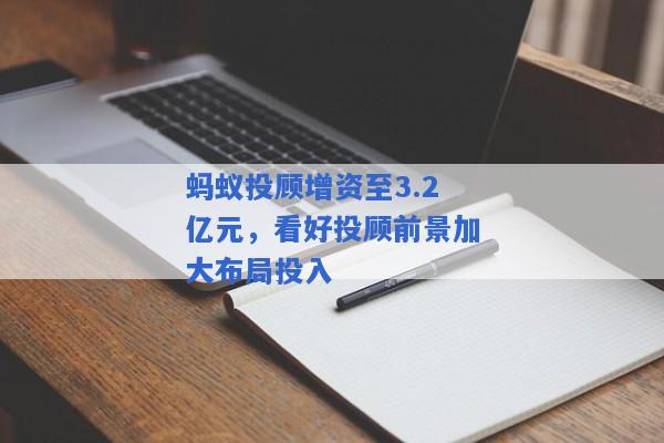 蚂蚁投顾增资至3.2亿元，看好投顾前景加大布局投入