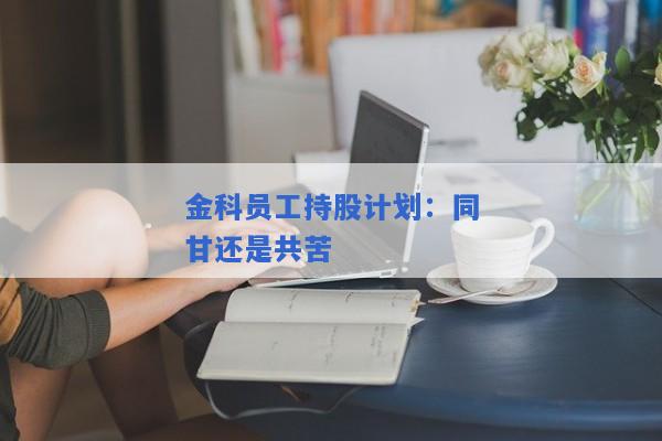 金科员工持股计划：同甘还是共苦