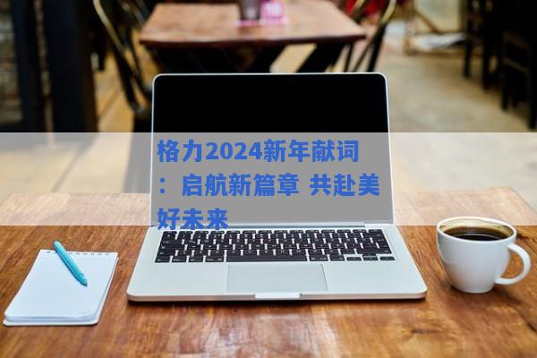 格力2024新年献词：启航新篇章 共赴美好未来