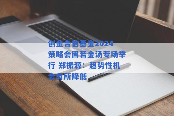 创金合信基金2024策略会固若金汤专场举行 郑振源：趋势性机会有所降低