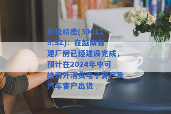 长盈精密(300115.SZ)：在越南自建厂房已经建设完成，预计在2024年中可给海外消费电子客户及汽车客户出货