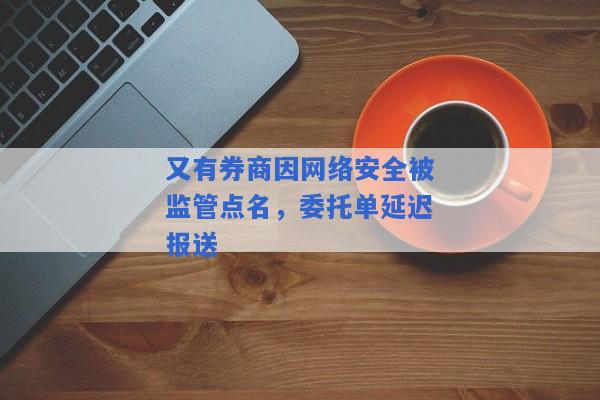 又有券商因网络安全被监管点名，委托单延迟报送