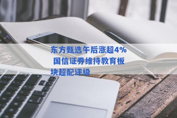 东方甄选午后涨超4% 国信证券维持教育板块超配评级