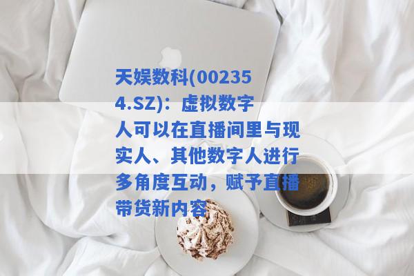 天娱数科(002354.SZ)：虚拟数字人可以在直播间里与现实人、其他数字人进行多角度互动，赋予直播带货新内容