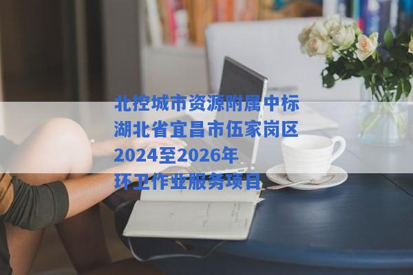 北控城市资源附属中标湖北省宜昌市伍家岗区2024至2026年环卫作业服务项目