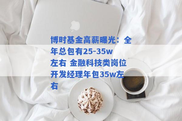 博时基金高薪曝光：全年总包有25-35w左右 金融科技类岗位开发经理年包35w左右