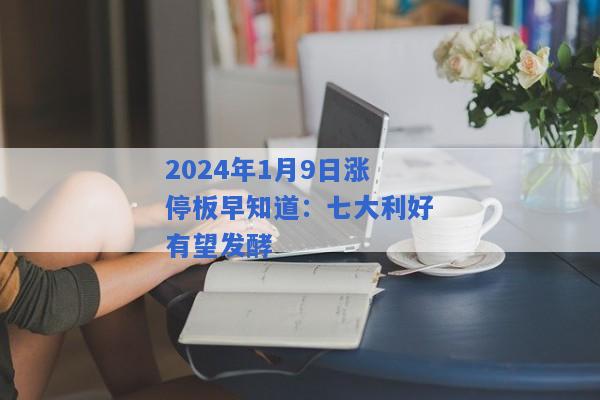 2024年1月9日涨停板早知道：七大利好有望发酵