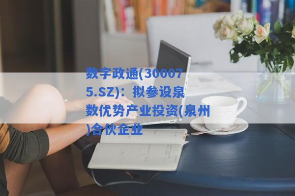 数字政通(300075.SZ)：拟参设泉数优势产业投资(泉州)合伙企业