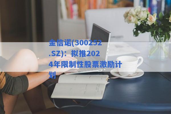 金信诺(300252.SZ)：拟推2024年限制性股票激励计划