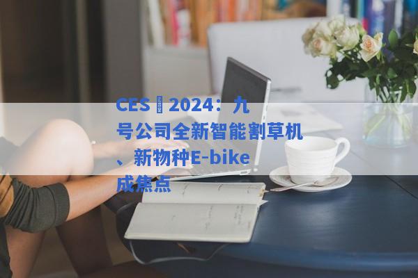 CES 2024：九号公司全新智能割草机、新物种E-bike成焦点