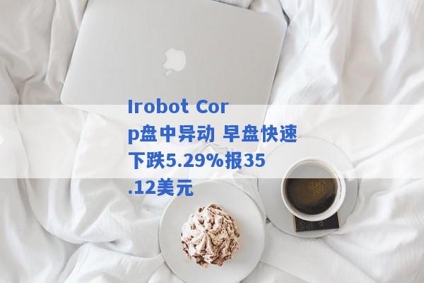 Irobot Corp盘中异动 早盘快速下跌5.29%报35.12美元