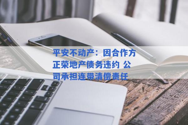 平安不动产：因合作方正荣地产债务违约 公司承担连带清偿责任