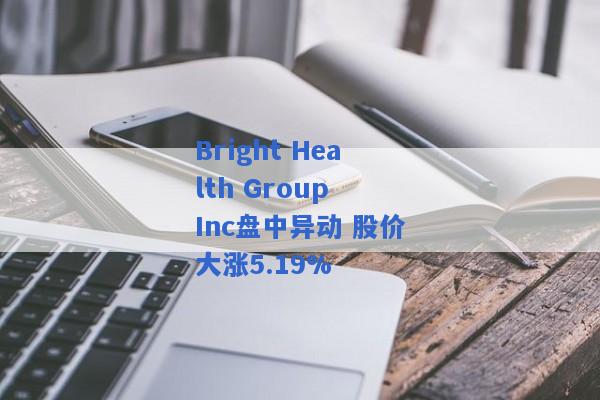 Bright Health Group Inc盘中异动 股价大涨5.19%