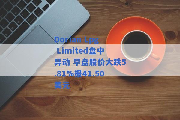 Dorian Lpg Limited盘中异动 早盘股价大跌5.81%报41.50美元