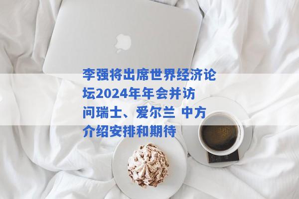 李强将出席世界经济论坛2024年年会并访问瑞士、爱尔兰 中方介绍安排和期待