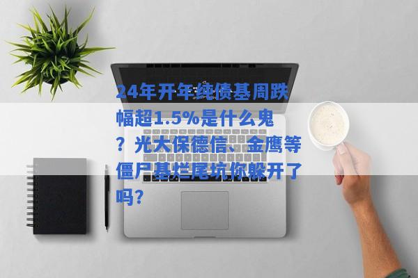 24年开年纯债基周跌幅超1.5%是什么鬼？光大保德信、金鹰等僵尸基烂尾坑你躲开了吗？