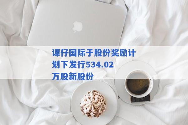 谭仔国际于股份奖励计划下发行534.02万股新股份