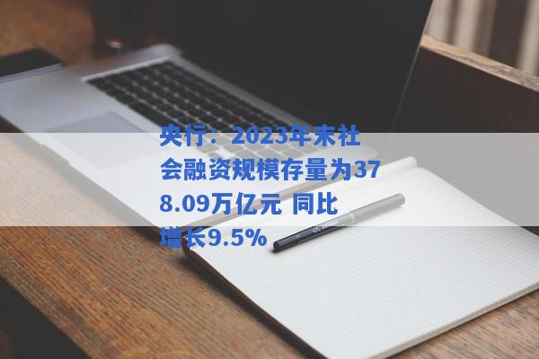 央行：2023年末社会融资规模存量为378.09万亿元 同比增长9.5%