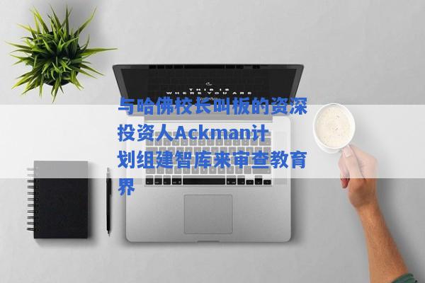 与哈佛校长叫板的资深投资人Ackman计划组建智库来审查教育界