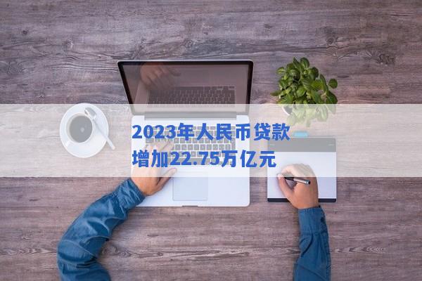 2023年人民币贷款增加22.75万亿元