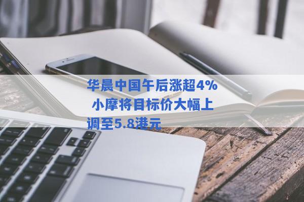 华晨中国午后涨超4% 小摩将目标价大幅上调至5.8港元