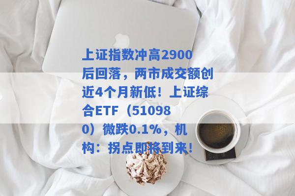 上证指数冲高2900后回落，两市成交额创近4个月新低！上证综合ETF（510980）微跌0.1%，机构：拐点即将到来！