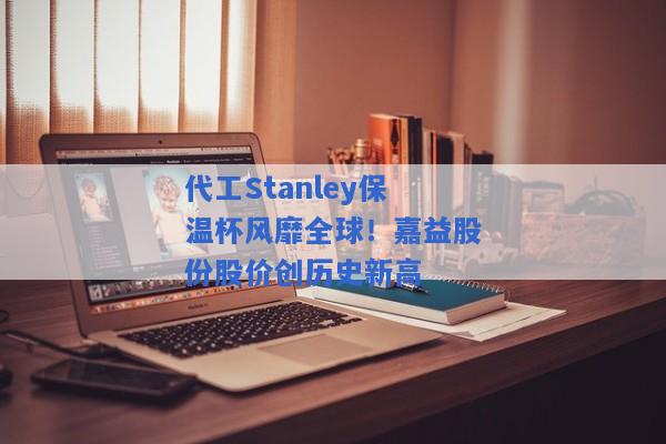 代工Stanley保温杯风靡全球！嘉益股份股价创历史新高