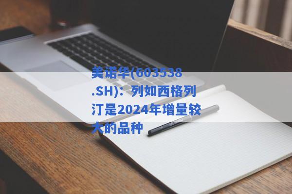 美诺华(603538.SH)：列如西格列汀是2024年增量较大的品种